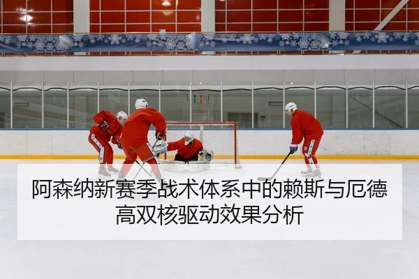 阿森纳新赛季战术体系中的赖斯与厄德高双核驱动效果分析